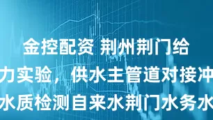 金控配资 荆州荆门给水管网压力实验，供水主管道对接冲洗消毒水质检测自来水荆门水务水表安装服务鑫朗宸公司