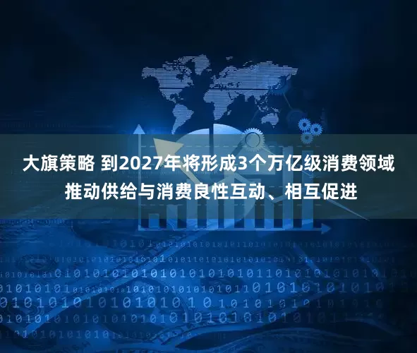 大旗策略 到2027年将形成3个万亿级消费领域 推动供给与消费良性互动、相互促进