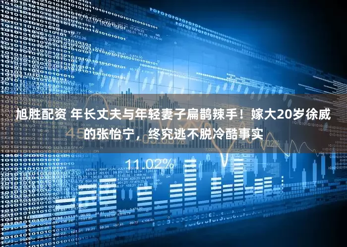 旭胜配资 年长丈夫与年轻妻子扁鹊辣手！嫁大20岁徐威的张怡宁，终究逃不脱冷酷事实